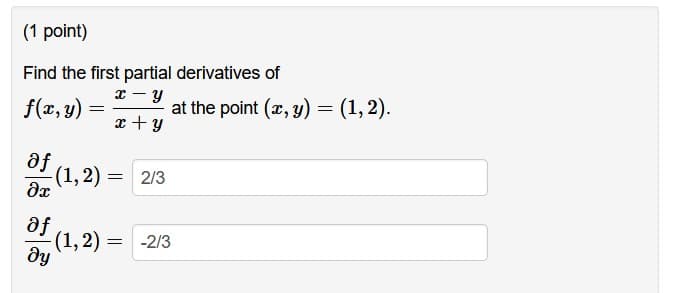 (1 point)
Find the first partial derivatives of
f(x, y) =
at the point (x, y) = (1,2).
x +y
af
(1,2) =
2/3
fe
ду
(1, 2) =
-2/3
