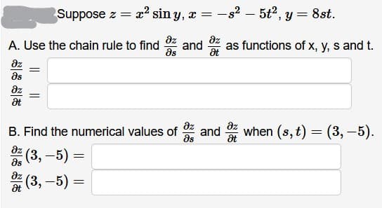 Suppose z = x? sin y, a = -s? – 5t2, y = 8st.
az
and
at
az
A. Use the chain rule to find
as functions of x, y, s and t.
as
az
as
az
at
az
B. Find the numerical values of
as
az
and when (s, t)
= (3, –5).
at
az
(3, –5) =
as
az
(3, –5) =
at
||
