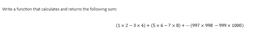 Write a function that calculates and returns the following sum:
(1 x 2 – 3 x 4) + (5 x 6- 7 x 8) + ... (997 x 998 – 999 x 1000)
