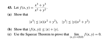 x' + y³
43. Let f(x, y) =
x² + y2'
"
(a) Show that
x'I s lx|(x? + y°), Iy°l < \y[(x? + y?)
(b) Show that |f(x, y)| s |x| + \yl.
(c) Use the Squceze Theorem to prove that
lim
(x,y)-(0,0)
f(x, y) = 0.
