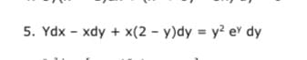 5. Ydx - xdy + x(2 - y)dy = y² e' dy
