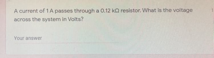 A current of 1A passes through a 0.12 kQ resistor. What is the voltage
across the system in Volts?
Your answer
