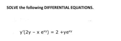 SOLVE the following DIFFERENTIAL EQUATIONS.
y'(2y - x e*Y) = 2 +ye*Y
