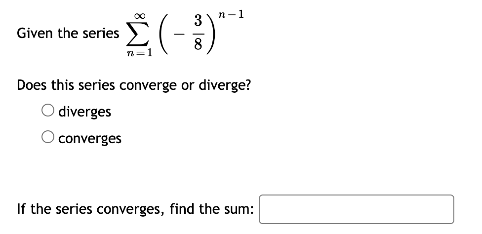 n - 1
(- )
Given the series
n=1
Does this series converge or diverge?
diverges
converges
If the series converges, find the sum:
