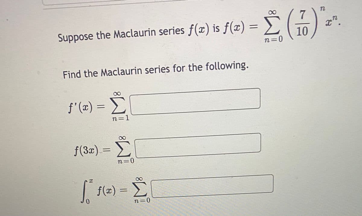Suppose the Maclaurin series f(x) is ƒ(x) = ) `
7
x".
10
n=0
Find the Maclaurin series for the following.
f'(e) = E
n=1
f(3x) =
n=0
| >
f(x) =
n=0
8.
