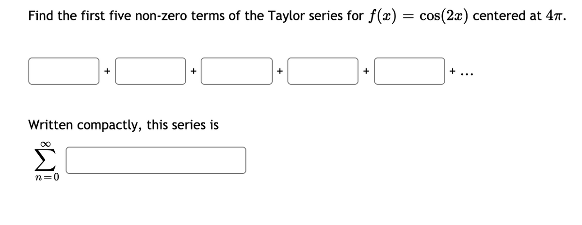 Find the first five non-zero terms of the Taylor series for f (x) = cos(2) centered at 47.
+
+
+ ...
+
+
Written compactly, this series is
Σ
n=0
