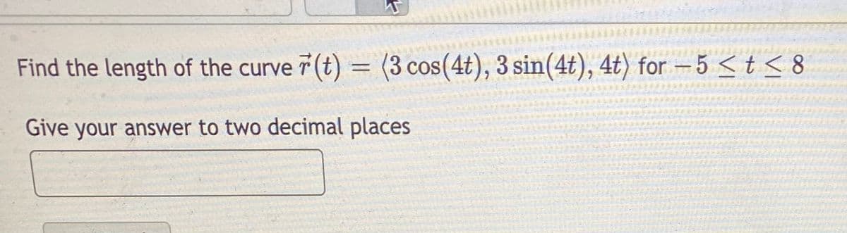 Find the length of the curve 7(t) = (3 cos(4t), 3 sin(4t), 4t) for –5 < t < 8
Give your answer to two decimal places
