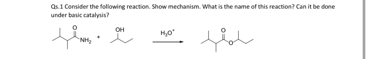 Qs.1 Consider the following reaction. Show mechanism. What is the name of this reaction? Can it be done
under basic catalysis?
OH
H30*
`NH2
