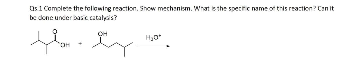 Qs.1 Complete the following reaction. Show mechanism. What is the specific name of this reaction? Can it
be done under basic catalysis?
