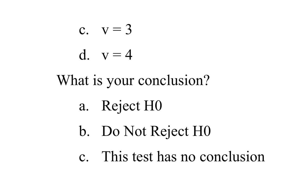 с.
v = 3
d. v = 4
What is your conclusion?
a. Reject H0
b. Do Not Reject H0
c. This test has no conclusion
