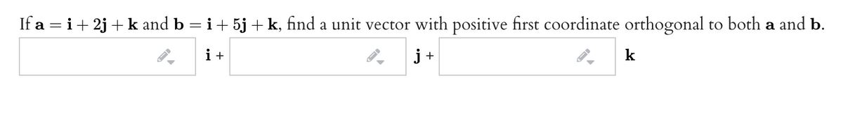 If a = i+ 2j + k and b = i+ 5j + k, find a unit vector with positive first coordinate orthogonal to both a and b.
i+
j+
k
