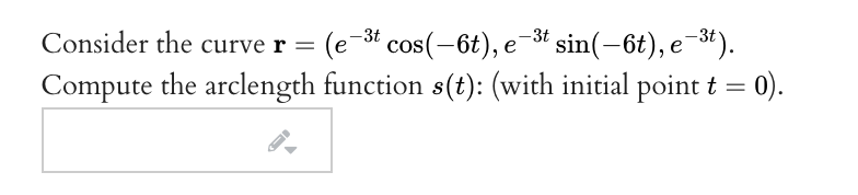 (e-3t cos(-6t), e3t sin(-6t), e¯#).
Compute the arclength function s(t): (with initial point t = 0).
Consider the curve r =
