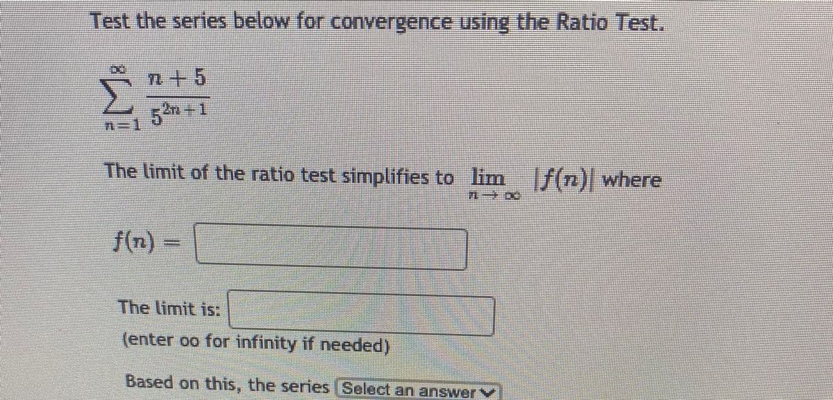 Test the series below for convergence using the Ratio Test.
n+5
5h+1
The limit of the ratio test simplifies to lim f(n) where
f(n)
The limit is:
(enter oo for infinity if needed)
Based on this, the series Select an answer V
