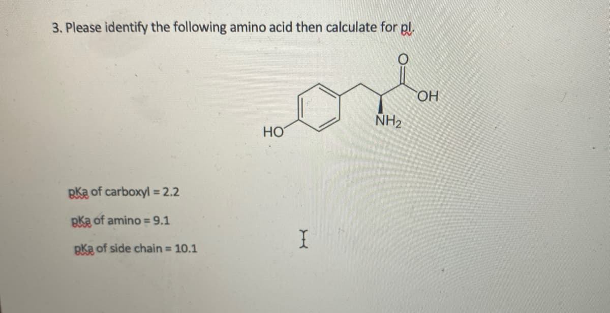 3. Please identify the following amino acid then calculate for pl.
OH
NH2
HO
Bka of carboxyl = 2.2
BKa of amino = 9,1
BKa of side chain 10.1
