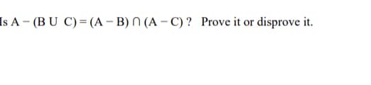 Is A – (B U C)= (A – B) N (A – C) ? Prove it or disprove it.
