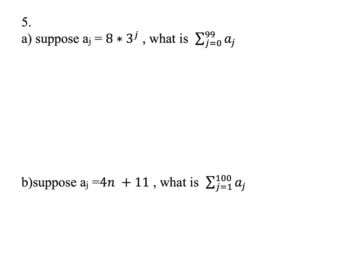 5.
a) suppose aj =8 * 3' , what is E2, a;
99
j=0
100
b)suppose aj =4n + 11 , what is E;0 a;
j=1
