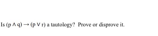 Is (p A q) → (p V r) a tautology? Prove or disprove it.
