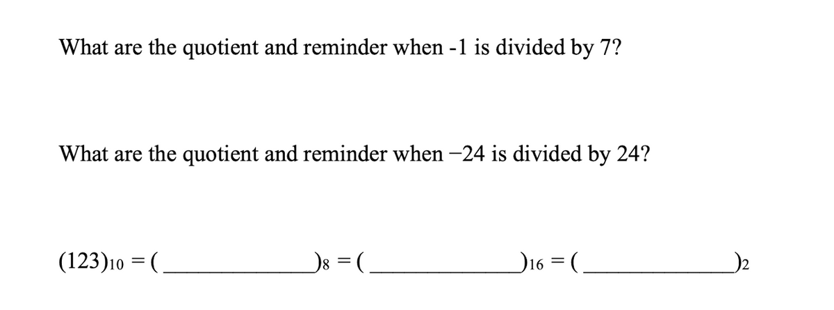 What are the quotient and reminder when -1 is divided by 7?
What are the quotient and reminder when -24 is divided by 24?
(123)10 = (
D16 = (
