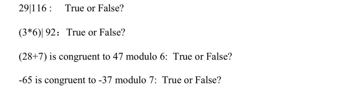 29|116 :
True or False?
(3*6)| 92: True or False?
(28+7) is congruent to 47 modulo 6: True or False?
-65 is congruent to -37 modulo 7: True or False?
