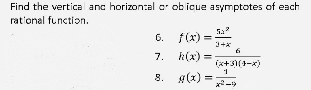 Find the vertical and horizontal or oblique asymptotes of each
rational function.
5x2
f(x) =
3+x
6.
7.
h(x) =
(x+3)(4-x)
g(x) =
x2 -9
8.
