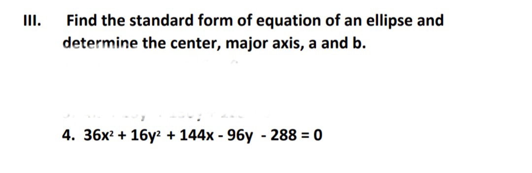 II.
Find the standard form of equation of an ellipse and
determine the center, major axis, a and b.
4. 36x² + 16y2 + 144x - 96y - 288 = 0
