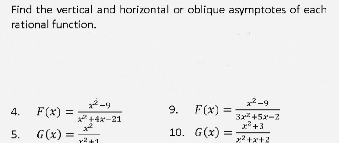 Find the vertical and horizontal or oblique asymptotes of each
rational function.
x2 -9
x2 -9
9.
F(x)
4.
F (x)
x2 +4x-21
x2
3x2 +5x-2
x2 +3
G(x) =
10. G(x)
5.
x2 +x+2
12 +1
