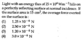 Light with an energy flux of 25x 104 Wm-²fals on
a perfectly reflecting surface at normal incidence. If
the surface area is 15 cm², the average force exerted
on the surface is:
(1) 1.25x 10-6N
2.50 x 10-6 N
(2
(3) 1.20x 10-6N
(4) 3.0x 10-6 N
