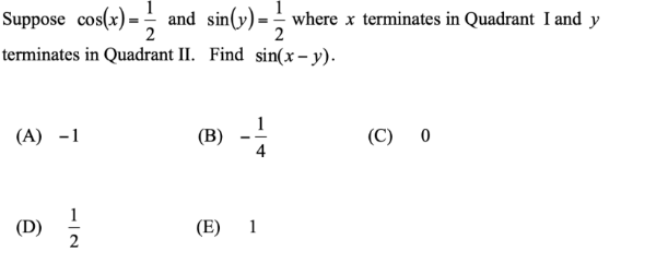 Suppose cos(x) = and sin(y) = where x terminates in Quadrant I and y
2
terminates in Quadrant II. Find sin(x – y).
1
(В)
4
(А) -1
(C) 0
1
(D) 2
(E) 1
