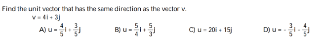 Find the unit vector that has the same direction as the vector v.
v= 4i + 3j
A) u-
5,, 5
B) u =
D) u = --
C) u = 20i + 15j
