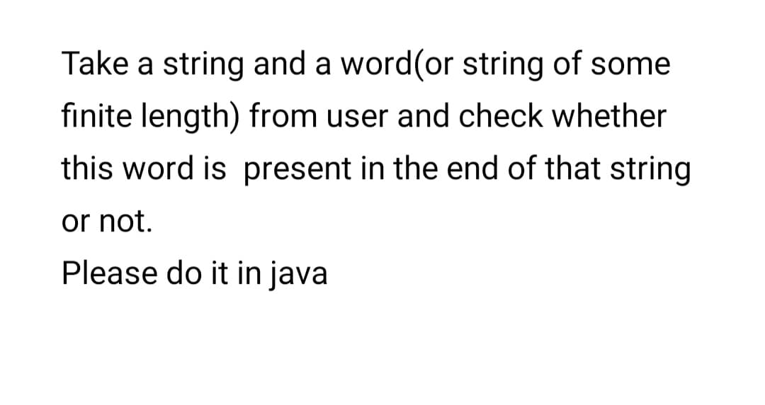 Take a string and a word(or string of some
fınite length) from user and check whether
this word is present in the end of that string
or not.
Please do it in java
