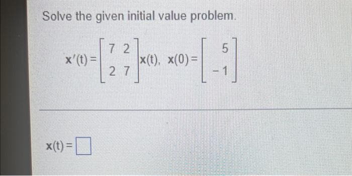 Solve the given initial value problem.
7 2
x'(t) =
x(t), x(0) =
2 7
1
x(t) =|

