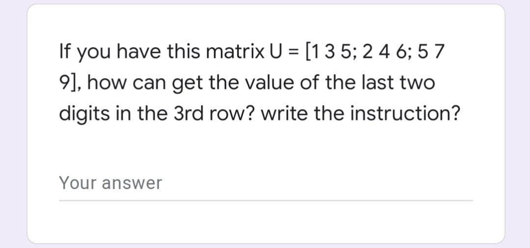 If you have this matrix U = [13 5; 2 4 6; 5 7
9], how can get the value of the last two
digits in the 3rd row? write the instruction?
Your answer
