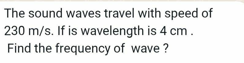 The sound waves travel with speed of
230 m/s. If is wavelength is 4 cm.
Find the frequency of wave ?