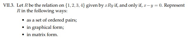 VII.3. Let Rbe the relation on {1, 2, 3, 4} given by r Ry if, and only if, æ – y = 0. Represent
Rin the following ways:
• as a set of ordered pairs;
• in graphical form;
• in matrix form.
