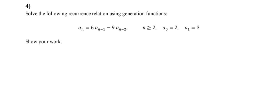 4)
Solve the following recurrence relation using generation functions:
аn — 6 ап-1 - 9 а-2,
n2 2, а, 2,
a, = 3
Show your work.
