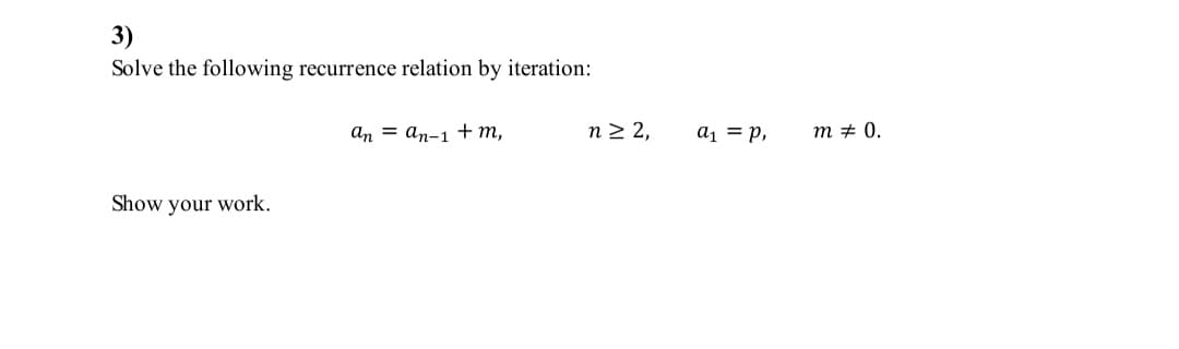 3)
Solve the following recurrence relation by iteration:
an = an-1 +m,
n > 2,
a1 = p,
m + 0.
Show your work.
