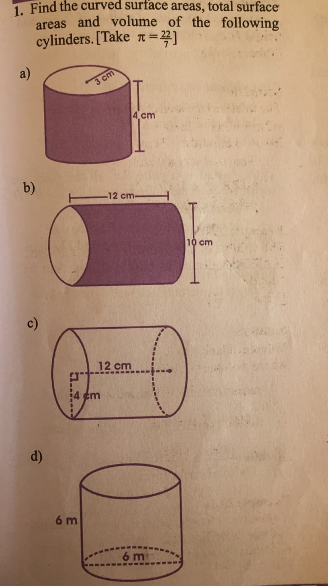 1. Find the curved surface areas, total surface
areas and volume of the following
cylinders. [Take a = 22]
a)
s cm
4 cm
b)
-12 cm-
10 cm
12 cm
14 cm
d)
6 m
6 mn
1....
