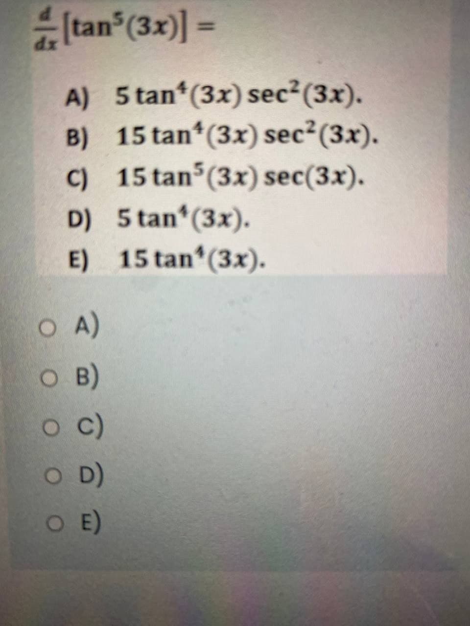 (tan (3x)] =
%3D
A) 5 tan (3x) sec2 (3x).
B) 15 tan (3x) sec2 (3x).
C) 15 tan (3x) sec(3x).
D) 5 tan (3x).
E) 15 tan (3x).
O A)
O B)
c)
O D)
OE)
O E)
