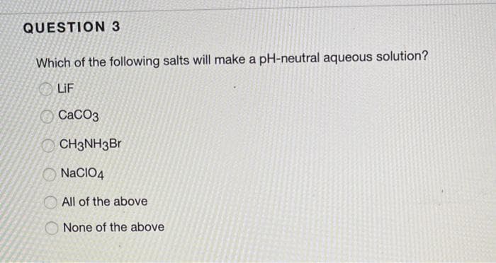 QUESTION 3
Which of the following salts will make a pH-neutral aqueous solution?
LIF
OCACO3
O CH3NH3Br
NaCIO4
All of the above
None of the above

