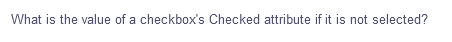 What is the value of a checkbox's Checked attribute if it is not selected?
