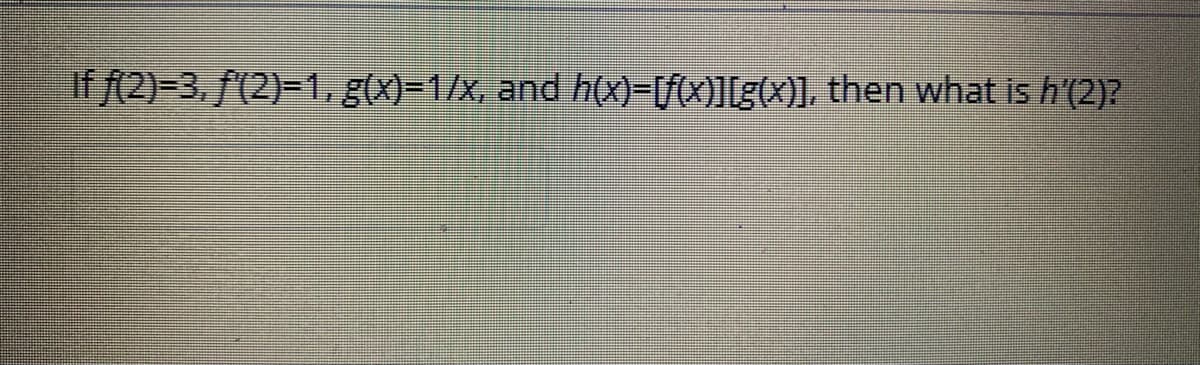 If f(2)=3,/(2)-1. g(x)=1/x, and h(x)-V0)][g(x)], then what is h'(2)?
