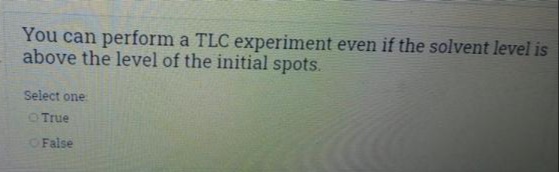 You can perform a TLC experiment even if the solvent level is
above the level of the initial spots.
Select one
O True
OFalse
