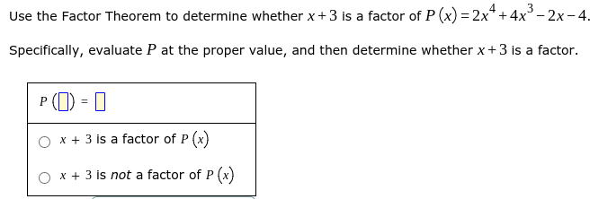 Use the Factor Theorem to determine whether x+3 is a factor of P (x) = 2x* + 4x³– 2x-4.
Specifically, evaluate P at the proper value, and then determine whether x+3 is a factor.
P (1) = 0
O x + 3 is a factor of P (x)
O x + 3 is not a factor of P (x)

