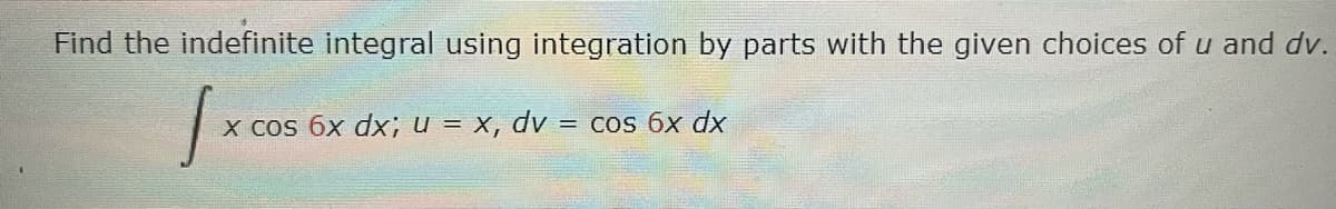 Find the indefinite integral using integration by parts with the given choices of u and dv.
X Cos 6x dx; u = x, dv = cos 6x dx
