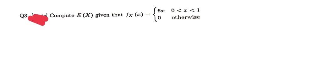 6x
0 <I < 1
Q3
Compute E (X) given that fx (a)
otherwise
