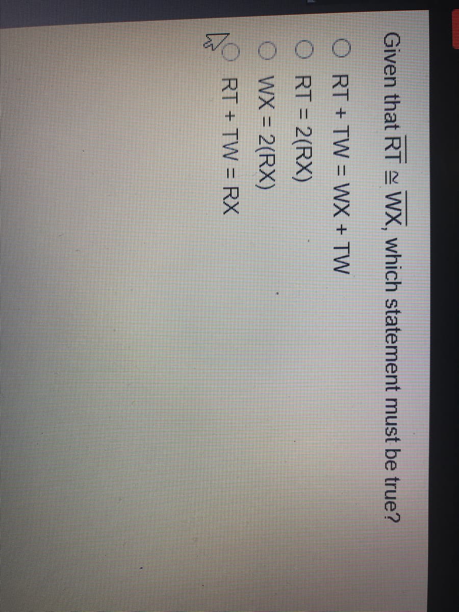 Given that RT - WX, which statement must be true?
O RT + TW = WX + TW
O RT 2(RX)
O WX 2(RX)
RT + TW = RX
