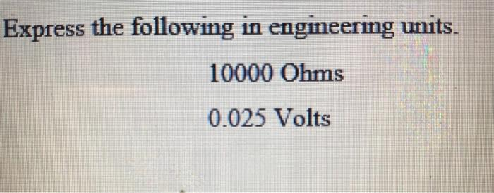 Express the following in engineering units.
10000 Ohms
0.025 Volts