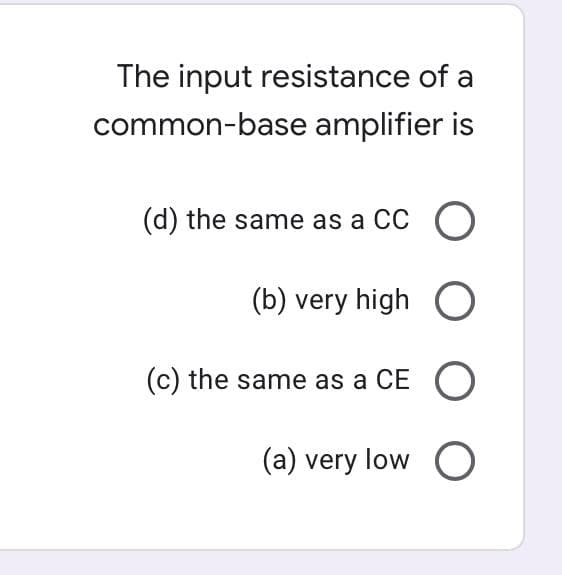 The input resistance of a
common-base amplifier
(d) the same as a CC O
(b) very high O
(c) the same as a CE O
(a) very low O
