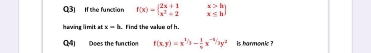 $2x+1
\x² + 2
Q3) If the function
f(x) =
x> h)
having limit at x = h. Find the value of h.
Q4)
f(x, y) = x'/3 - x*/ay? is harmonic ?
Does the function
