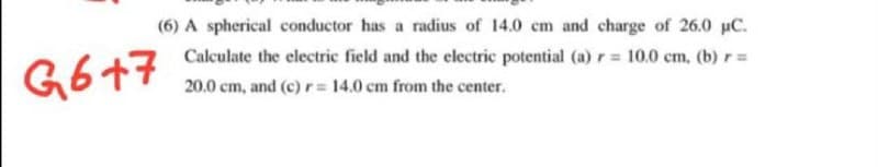 (6) A spherical conductor has a radius of 14.0 cm and charge of 26.0 uC.
Calculate the electric field and the electric potential (a) r 10.0 cm, (b) r=
G6+7
20.0 cm, and (c) r = 14.0 cm from the center.
